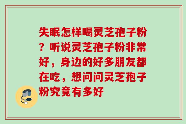 怎样喝灵芝孢子粉？听说灵芝孢子粉非常好，身边的好多朋友都在吃，想问问灵芝孢子粉究竟有多好