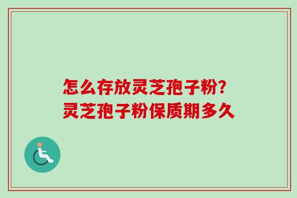 怎么存放灵芝孢子粉？灵芝孢子粉保质期多久
