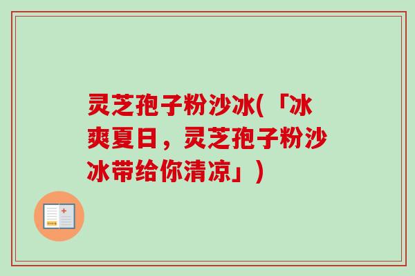 灵芝孢子粉沙冰(「冰爽夏日,灵芝孢子粉沙冰带给你清凉」) 灵芝孢子粉沙冰(「冰爽夏日,灵芝孢子粉沙冰带给你清凉」)