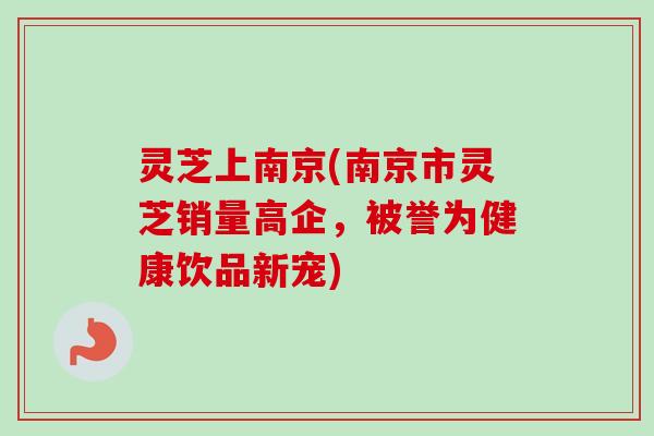灵芝上南京(南京市灵芝销量高企,被誉为健康饮品新宠) 灵芝上南京(南京市灵芝销量高企,被誉为健康饮品新宠)
