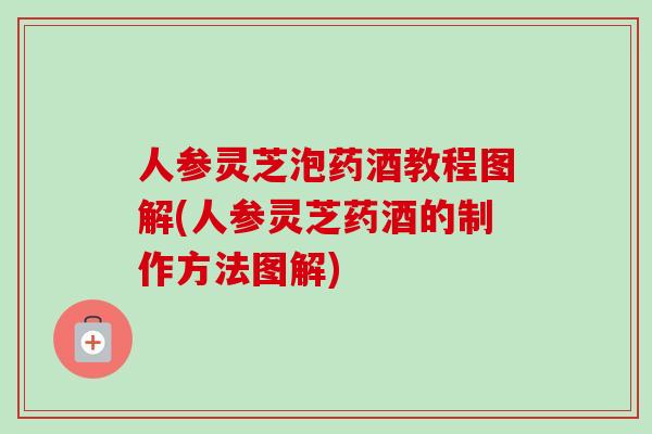 人参灵芝泡药酒教程图解(人参灵芝药酒的制作方法图解) 人参灵芝泡药酒教程图解(人参灵芝药酒的制作方法图解)