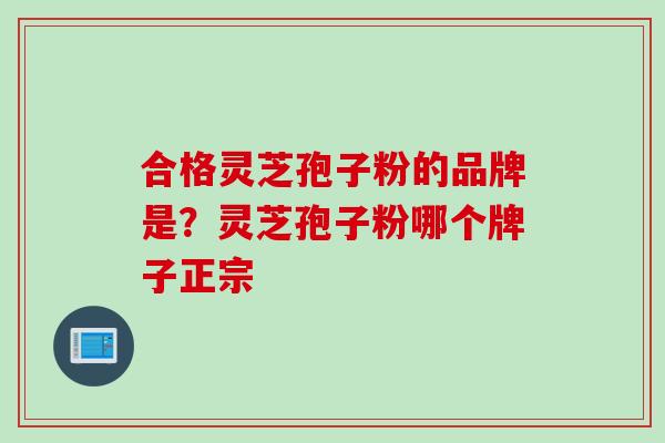 合格灵芝孢子粉的品牌是？灵芝孢子粉哪个牌子正宗