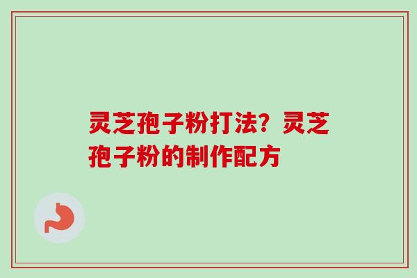 灵芝孢子粉打法?灵芝孢子粉的制作配方 灵芝孢子粉打法?灵芝孢子粉的制作配方