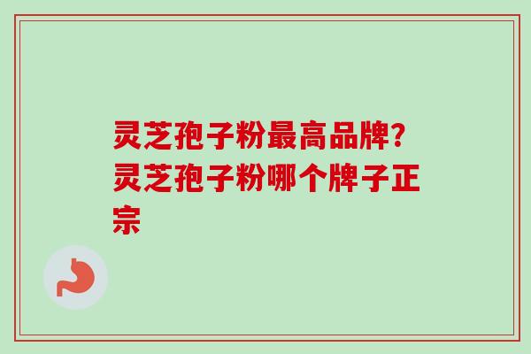 灵芝孢子粉高品牌?灵芝孢子粉哪个牌子正宗 灵芝孢子粉高品牌?灵芝孢子粉哪个牌子正宗