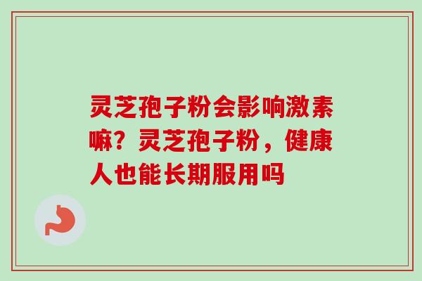 灵芝孢子粉会影响激素嘛？灵芝孢子粉，健康人也能长期服用吗
