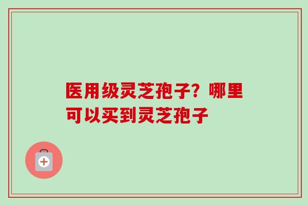 医用级灵芝孢子?哪里可以买到灵芝孢子 医用级灵芝孢子?哪里可以买到灵芝孢子