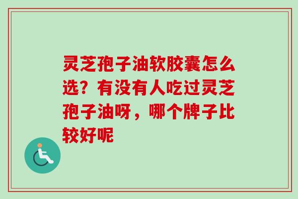 灵芝孢子油软胶囊怎么选？有没有人吃过灵芝孢子油呀，哪个牌子比较好呢