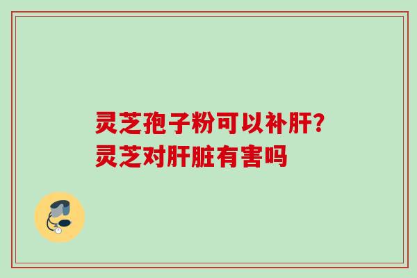 灵芝孢子粉可以补？灵芝对有害吗