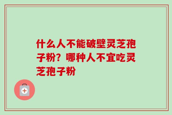 什么人不能破壁灵芝孢子粉?哪种人不宜吃灵芝孢子粉 什么人不能破壁灵芝孢子粉?哪种人不宜吃灵芝孢子粉
