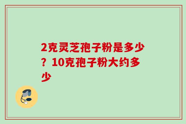2克灵芝孢子粉是多少？10克孢子粉大约多少