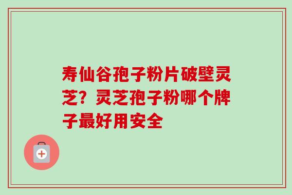 寿仙谷孢子粉片破壁灵芝?灵芝孢子粉哪个牌子好用安全 寿仙谷孢子粉片破壁灵芝?灵芝孢子粉哪个牌子好用安全