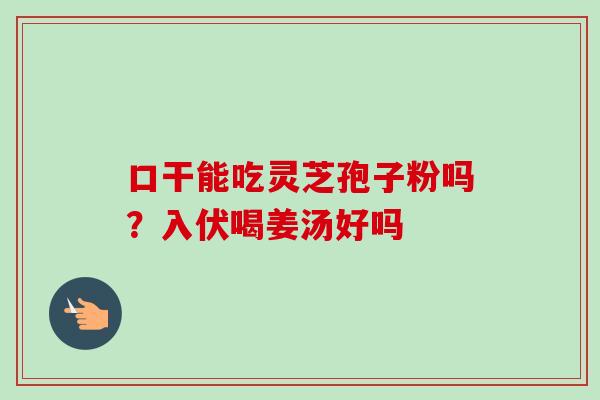 口干能吃灵芝孢子粉吗？入伏喝姜汤好吗