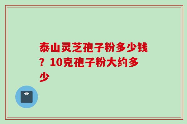 泰山灵芝孢子粉多少钱？10克孢子粉大约多少