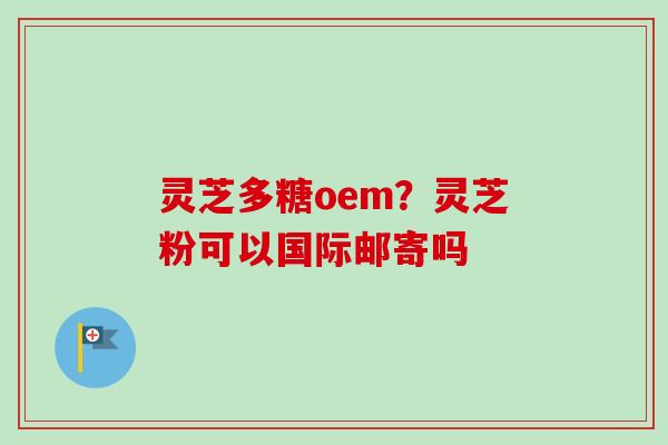灵芝多糖oem?灵芝粉可以国际邮寄吗 灵芝多糖oem?灵芝粉可以国际邮寄吗