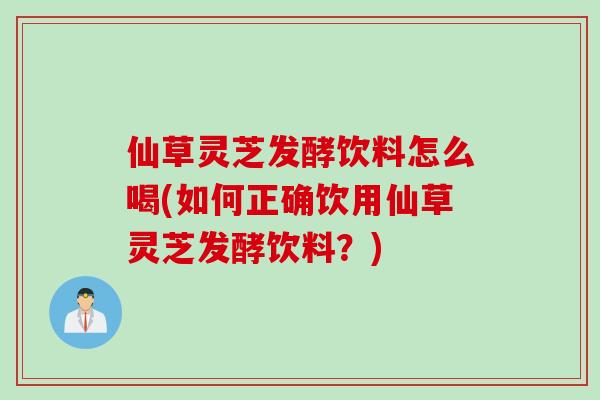 仙草灵芝发酵饮料怎么喝(如何正确饮用仙草灵芝发酵饮料?) 仙草灵芝发酵饮料怎么喝(如何正确饮用仙草灵芝发酵饮料?)