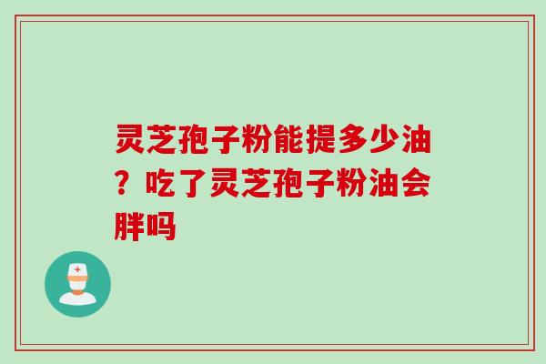 灵芝孢子粉能提多少油？吃了灵芝孢子粉油会胖吗