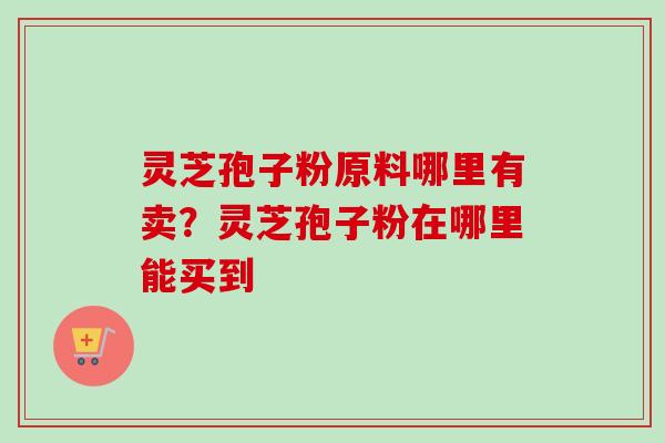 灵芝孢子粉原料哪里有卖？灵芝孢子粉在哪里能买到