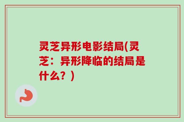 灵芝异形电影结局(灵芝:异形降临的结局是什么?) 灵芝异形电影结局(灵芝:异形降临的结局是什么?)