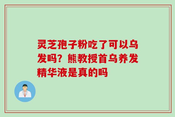 灵芝孢子粉吃了可以乌发吗？熊教授首乌养发精华液是真的吗