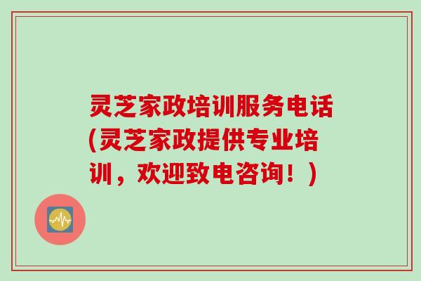 灵芝家政培训服务电话(灵芝家政提供专业培训，欢迎致电咨询！)
