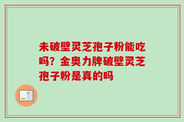 未破壁灵芝孢子粉能吃吗？金奥力牌破壁灵芝孢子粉是真的吗