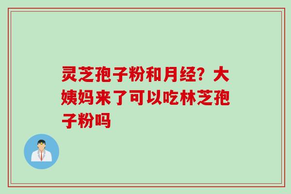 灵芝孢子粉和月经？大姨妈来了可以吃林芝孢子粉吗