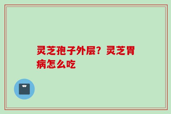 灵芝孢子外层?灵芝胃怎么吃 灵芝孢子外层?灵芝胃怎么吃
