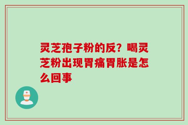 灵芝孢子粉的反？喝灵芝粉出现胃痛胃胀是怎么回事