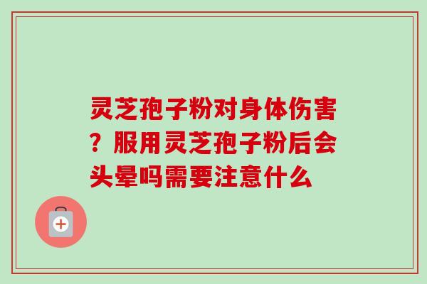 灵芝孢子粉对身体伤害？服用灵芝孢子粉后会头晕吗需要注意什么