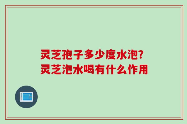灵芝孢子多少度水泡？灵芝泡水喝有什么作用