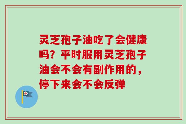 灵芝孢子油吃了会健康吗？平时服用灵芝孢子油会不会有副作用的，停下来会不会反弹