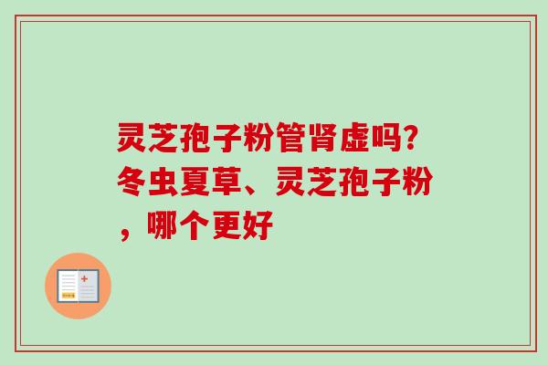灵芝孢子粉管肾虚吗？冬虫夏草、灵芝孢子粉，哪个更好