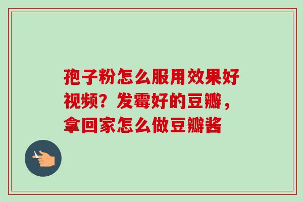 孢子粉怎么服用效果好视频？发霉好的豆瓣，拿回家怎么做豆瓣酱