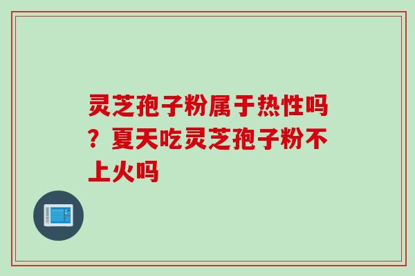 灵芝孢子粉属于热性吗?夏天吃灵芝孢子粉不上火吗 灵芝孢子粉属于热性吗?夏天吃灵芝孢子粉不上火吗