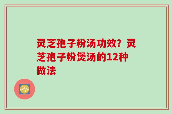 灵芝孢子粉汤功效？灵芝孢子粉煲汤的12种做法