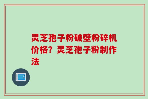 灵芝孢子粉破壁粉碎机价格？灵芝孢子粉制作法