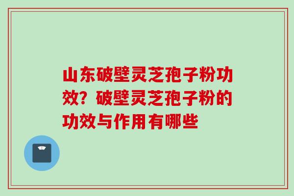 山东破壁灵芝孢子粉功效？破壁灵芝孢子粉的功效与作用有哪些