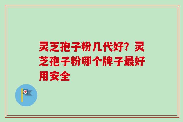 灵芝孢子粉几代好？灵芝孢子粉哪个牌子最好用安全