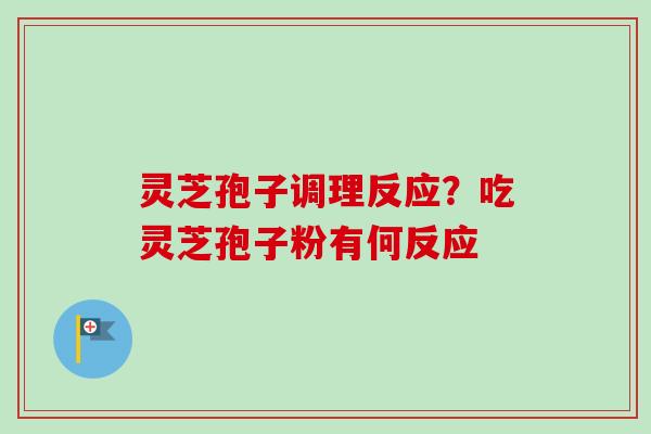 灵芝孢子调理反应？吃灵芝孢子粉有何反应