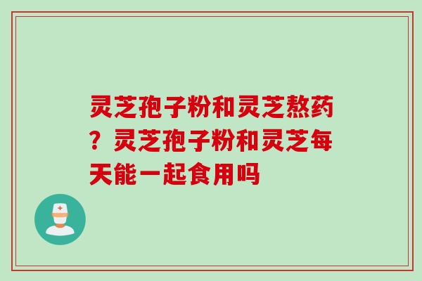 灵芝孢子粉和灵芝熬药?灵芝孢子粉和灵芝每天能一起食用吗 灵芝孢子粉和灵芝熬药?灵芝孢子粉和灵芝每天能一起食用吗