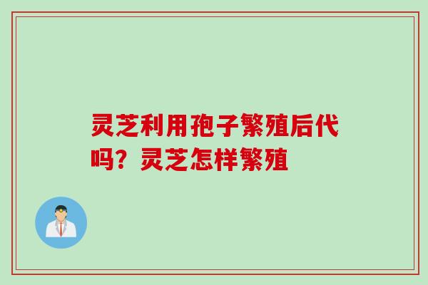 灵芝利用孢子繁殖后代吗？灵芝怎样繁殖