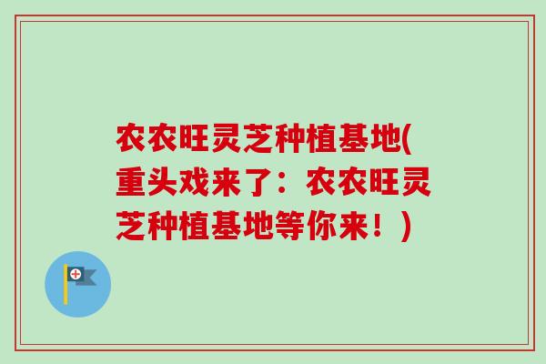农农旺灵芝种植基地(重头戏来了：农农旺灵芝种植基地等你来！)