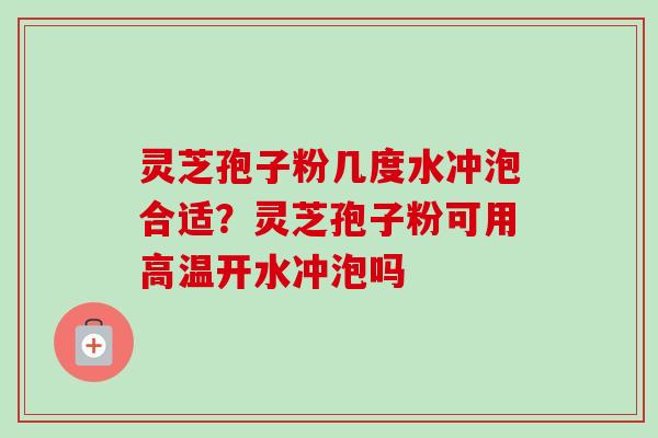 灵芝孢子粉几度水冲泡合适?灵芝孢子粉可用高温开水冲泡吗 灵芝孢子粉几度水冲泡合适?灵芝孢子粉可用高温开水冲泡吗