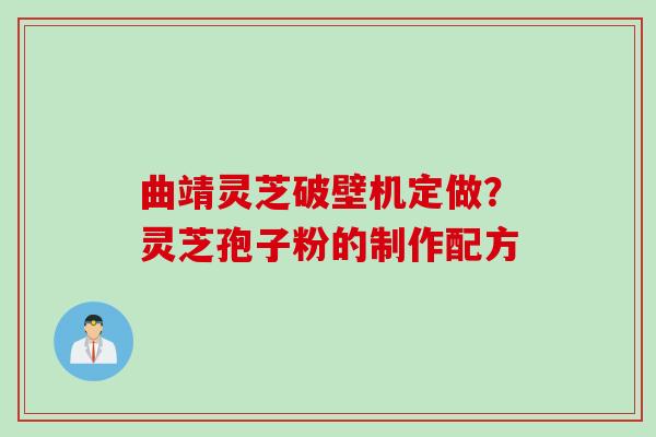 曲靖灵芝破壁机定做？灵芝孢子粉的制作配方