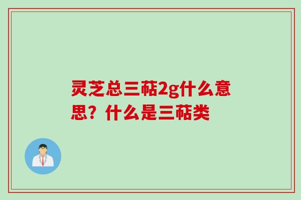 灵芝总三萜2g什么意思？什么是三萜类