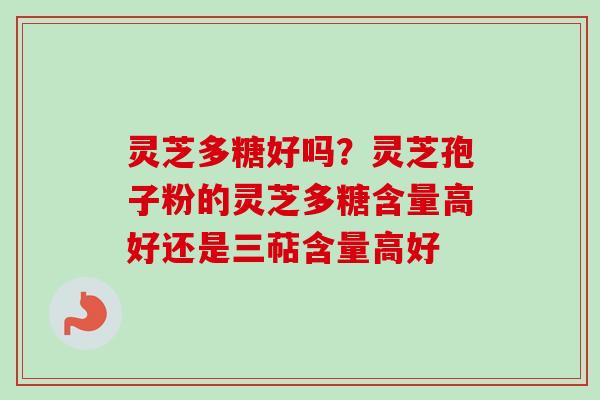 灵芝多糖好吗？灵芝孢子粉的灵芝多糖含量高好还是三萜含量高好