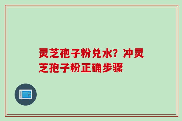 灵芝孢子粉兑水?冲灵芝孢子粉正确步骤 灵芝孢子粉兑水?冲灵芝孢子粉正确步骤