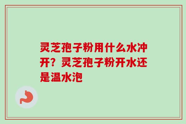 灵芝孢子粉用什么水冲开？灵芝孢子粉开水还是温水泡