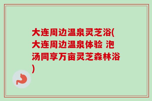 大连周边温泉灵芝浴(大连周边温泉体验 泡汤同享万亩灵芝森林浴)