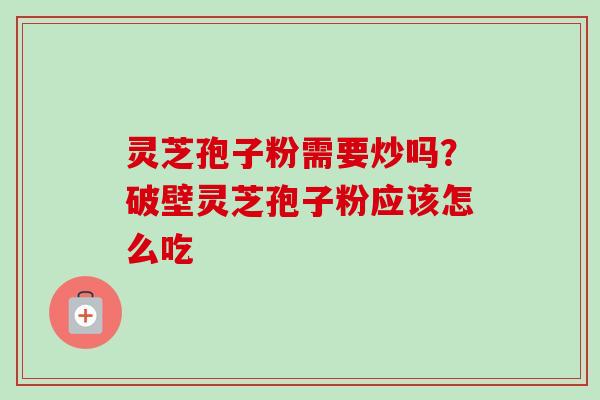 灵芝孢子粉需要炒吗？破壁灵芝孢子粉应该怎么吃
